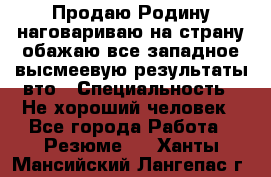 Продаю Родину.наговариваю на страну.обажаю все западное.высмеевую результаты вто › Специальность ­ Не хороший человек - Все города Работа » Резюме   . Ханты-Мансийский,Лангепас г.